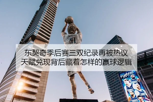 东契奇季后赛三双纪录再被热议 天赋兑现背后藏着怎样的赢球逻辑